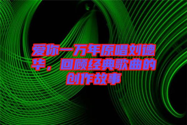 愛(ài)你一萬(wàn)年原唱?jiǎng)⒌氯A，回顧經(jīng)典歌曲的創(chuàng)作故事