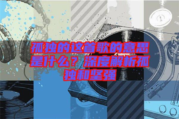 孤獨(dú)的這首歌的意思是什么？深度解析孤獨(dú)和堅(jiān)強(qiáng)