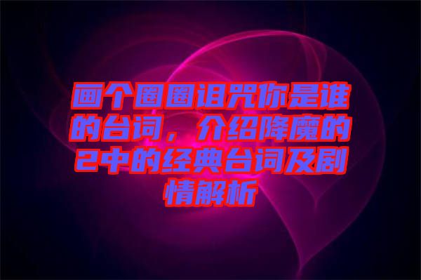 畫個(gè)圈圈詛咒你是誰的臺(tái)詞，介紹降魔的2中的經(jīng)典臺(tái)詞及劇情解析
