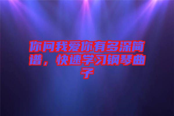 你問(wèn)我愛(ài)你有多深簡(jiǎn)譜，快速學(xué)習(xí)鋼琴曲子