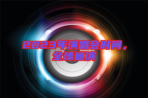 2023年演唱會時間，全球巡演