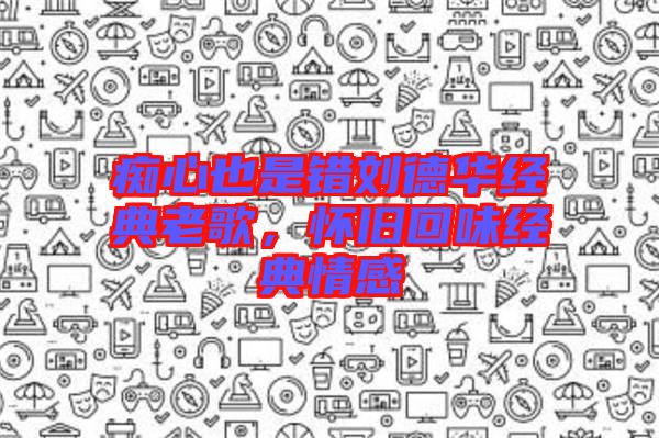 癡心也是錯(cuò)劉德華經(jīng)典老歌，懷舊回味經(jīng)典情感