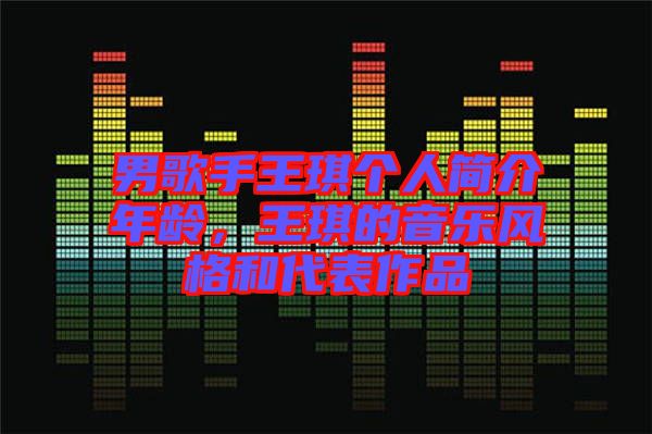 男歌手王琪個(gè)人簡(jiǎn)介年齡，王琪的音樂(lè)風(fēng)格和代表作品