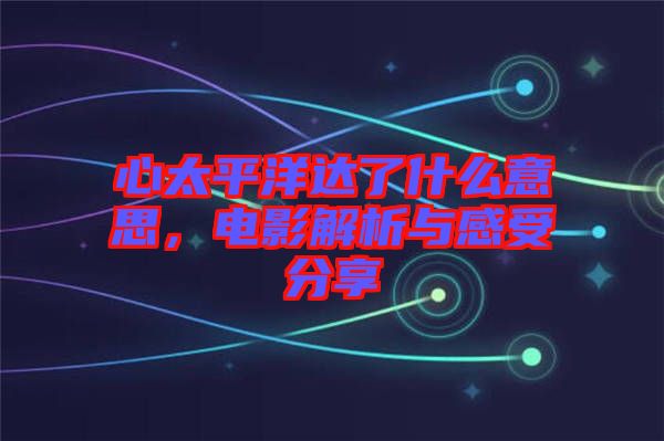 心太平洋達了什么意思，電影解析與感受分享