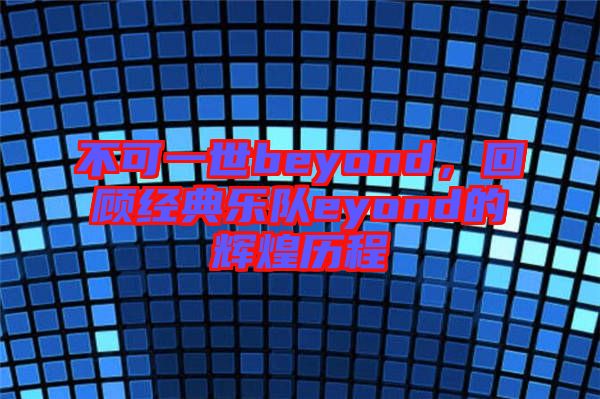 不可一世beyond，回顧經(jīng)典樂隊(duì)eyond的輝煌歷程