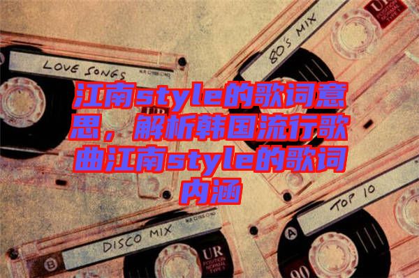 江南style的歌詞意思，解析韓國流行歌曲江南style的歌詞內(nèi)涵