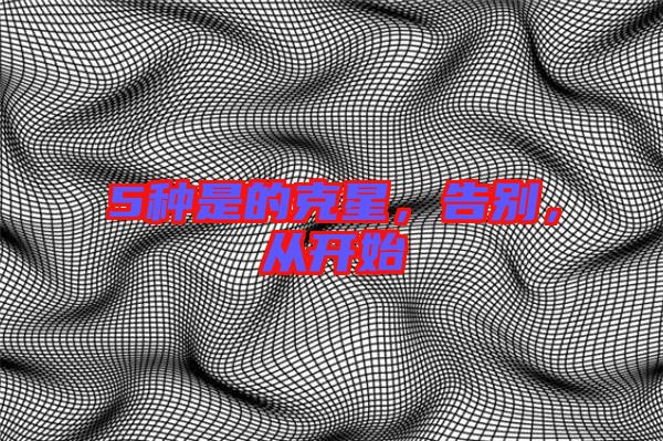 5種是的克星，告別，從開始