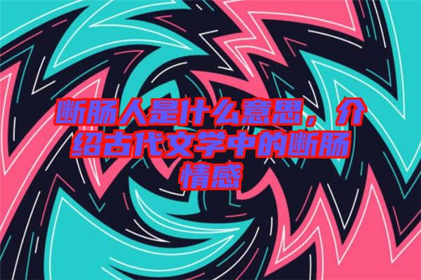 斷腸人是什么意思，介紹古代文學(xué)中的斷腸情感