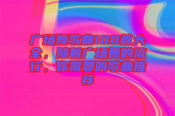 廣場(chǎng)舞歌曲100首大全，隨著廣場(chǎng)舞的流行，你需要的歌曲推薦