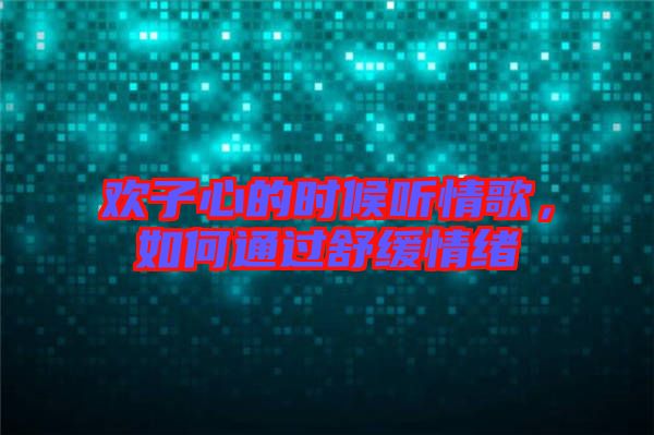 歡子心的時候聽情歌，如何通過舒緩情緒
