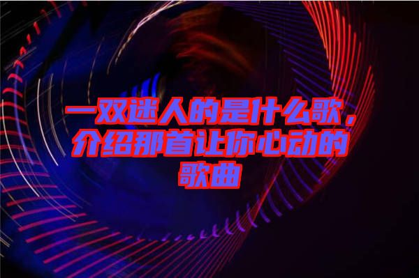 一雙迷人的是什么歌，介紹那首讓你心動(dòng)的歌曲