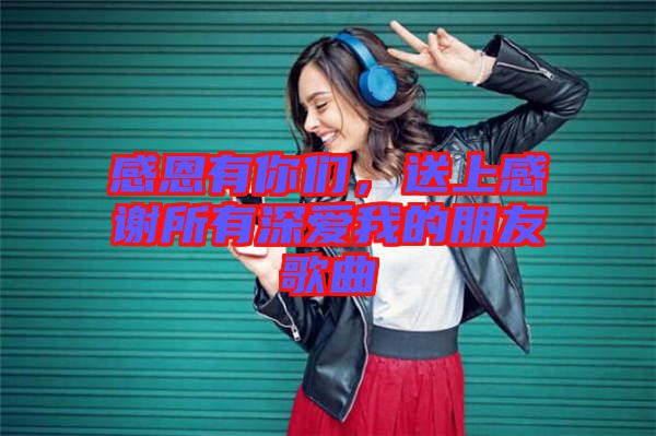 感恩有你們，送上感謝所有深愛我的朋友歌曲