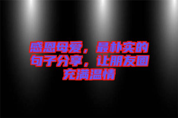 感恩母愛，最樸實的句子分享，讓朋友圈充滿溫情