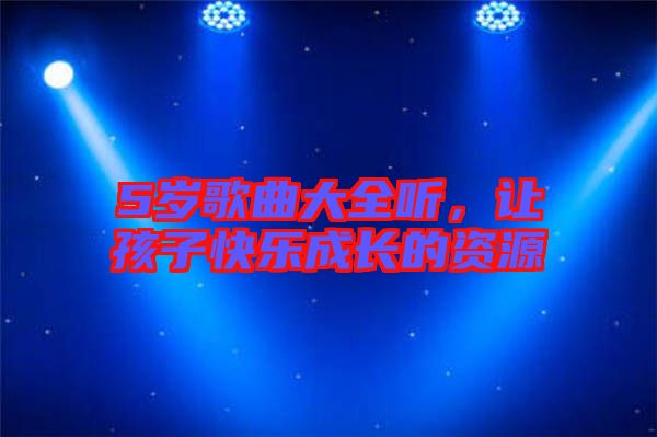 5歲歌曲大全聽，讓孩子快樂成長的資源
