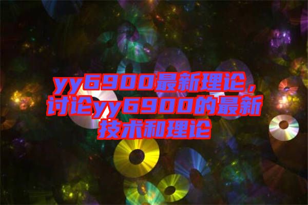 yy6900最新理論，討論yy6900的最新技術(shù)和理論