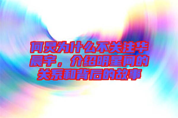 何炅為什么不關(guān)注華晨宇，介紹明星間的關(guān)系和背后的故事