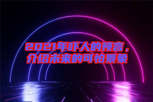 2021年嚇人的預(yù)言，介紹未來的可怕景象