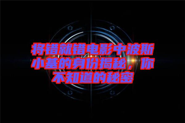 將錯(cuò)就錯(cuò)電影中波斯小基的身份揭秘，你不知道的秘密