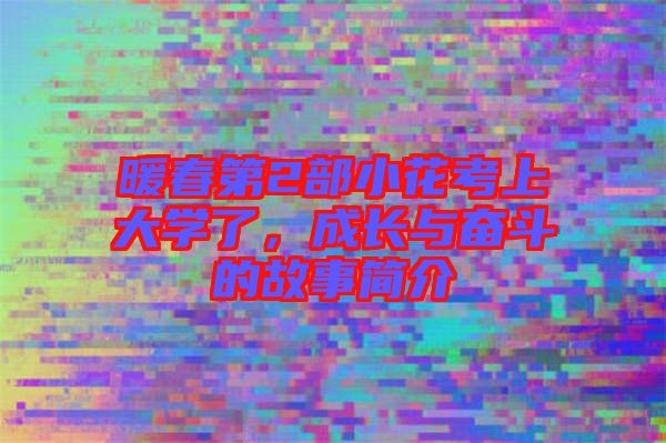 暖春第2部小花考上大學(xué)了，成長(zhǎng)與奮斗的故事簡(jiǎn)介