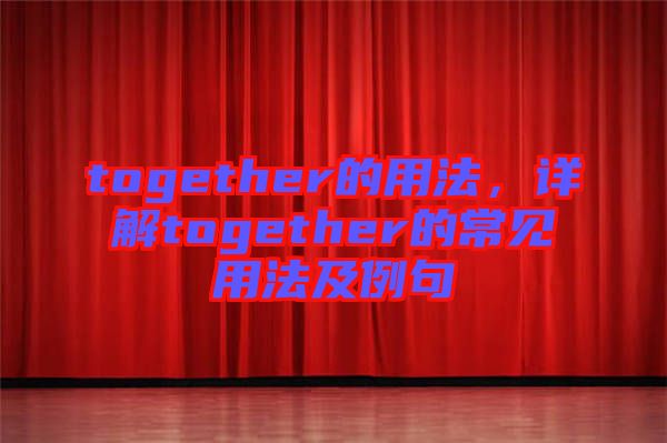 together的用法，詳解together的常見用法及例句