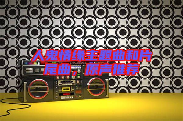 人鬼情緣主題曲和片尾曲，原聲推薦