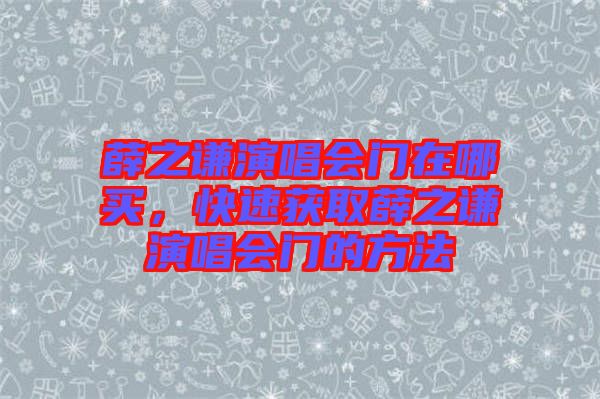 薛之謙演唱會門在哪買，快速獲取薛之謙演唱會門的方法