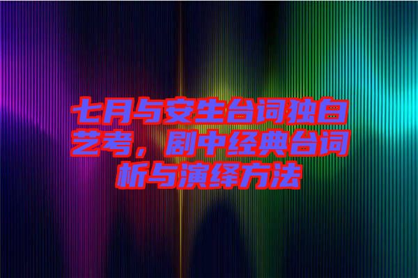 七月與安生臺詞獨白藝考，劇中經(jīng)典臺詞析與演繹方法