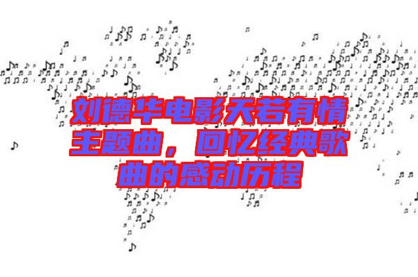 劉德華電影天若有情主題曲，回憶經典歌曲的感動歷程