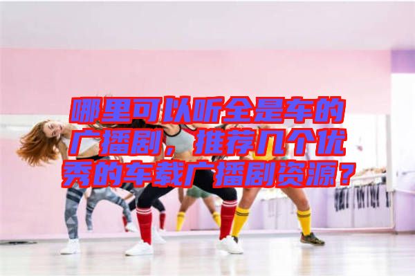 哪里可以聽(tīng)全是車(chē)的廣播劇，推薦幾個(gè)優(yōu)秀的車(chē)載廣播劇資源？
