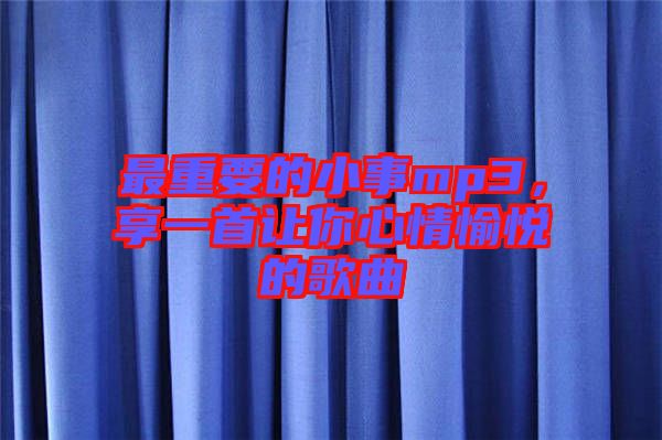 最重要的小事mp3，享一首讓你心情愉悅的歌曲