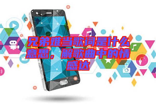 兄弟難當(dāng)歌詞是什么意思，解歌曲中的情感達