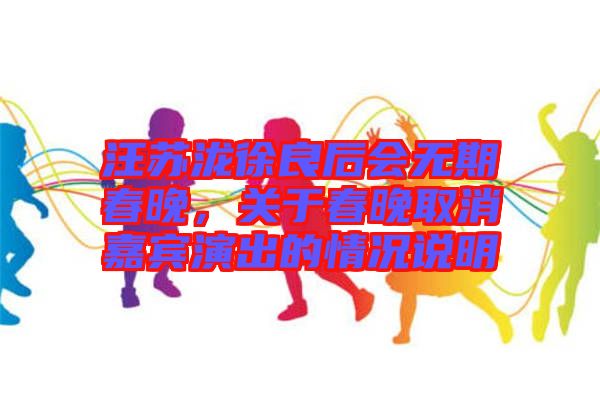 汪蘇瀧徐良后會無期春晚，關(guān)于春晚取消嘉賓演出的情況說明