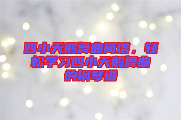 四小天鵝舞曲簡譜，輕松學習四小天鵝舞曲的鋼琴譜