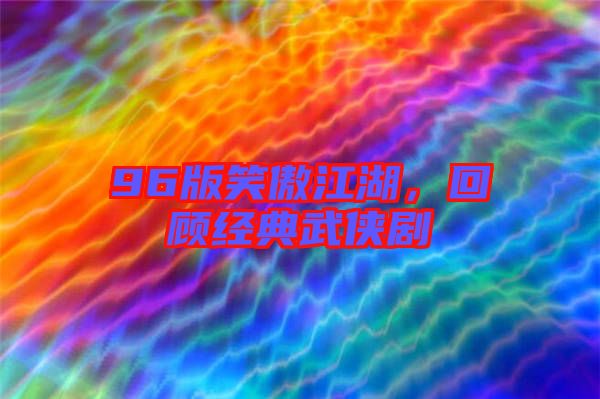 96版笑傲江湖，回顧經典武俠劇
