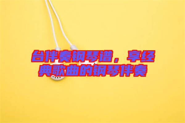 臺(tái)伴奏鋼琴譜，享經(jīng)典歌曲的鋼琴伴奏