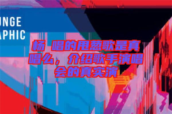 楊玥唱的甩蔥歌是真唱么，介紹歌手演唱會的真實演