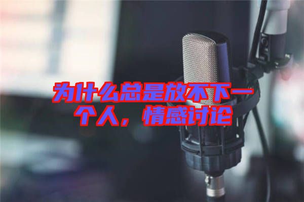 為什么總是放不下一個人，情感討論
