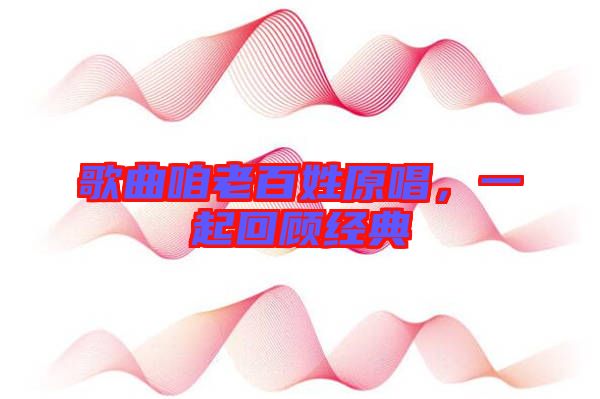 歌曲咱老百姓原唱，一起回顧經(jīng)典