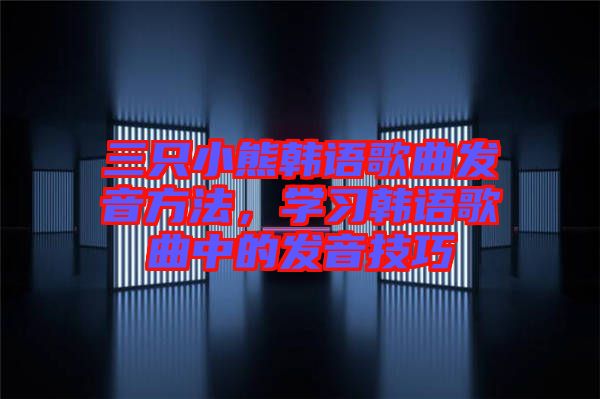 三只小熊韓語歌曲發(fā)音方法，學習韓語歌曲中的發(fā)音技巧