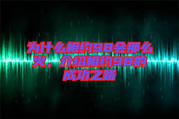 為什么相約98會那么火，介紹相約98的成功之路