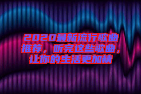 2020最新流行歌曲推薦，聽(tīng)完這些歌曲，讓你的生活更加精