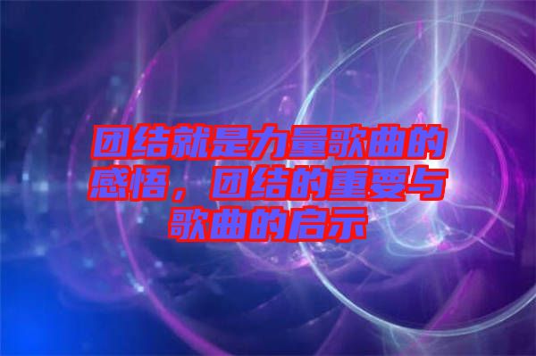 團結(jié)就是力量歌曲的感悟，團結(jié)的重要與歌曲的啟示
