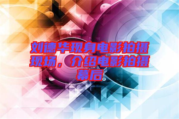 劉德華現(xiàn)身電影拍攝現(xiàn)場，介紹電影拍攝幕后