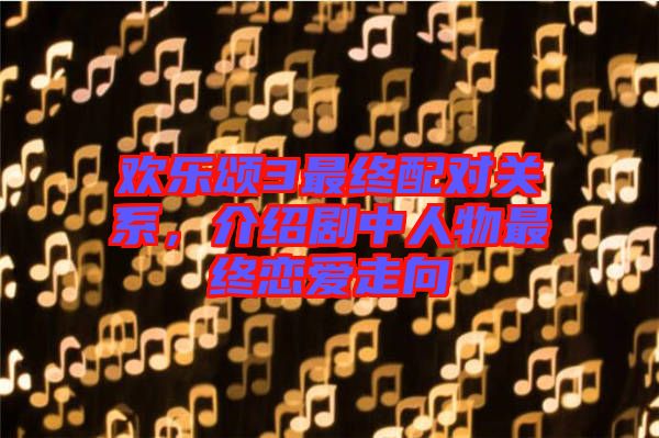 歡樂頌3最終配對關(guān)系，介紹劇中人物最終戀愛走向