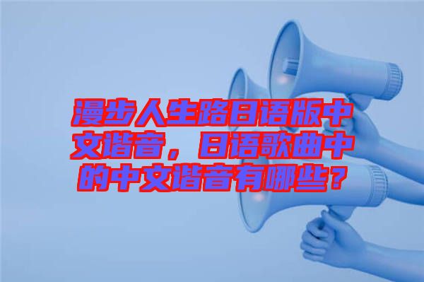 漫步人生路日語版中文諧音，日語歌曲中的中文諧音有哪些？