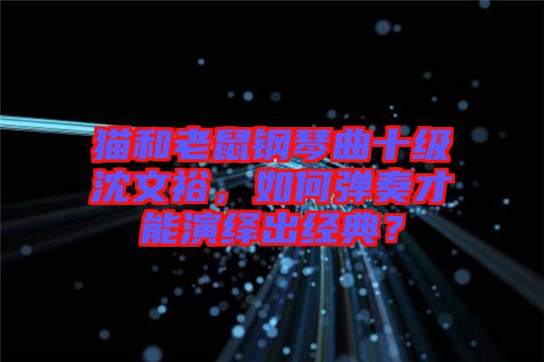 貓和老鼠鋼琴曲十級沈文裕，如何彈奏才能演繹出經(jīng)典？