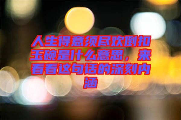 人生得意須盡歡倒扣玉碗是什么意思，來看看這句話的深刻內(nèi)涵