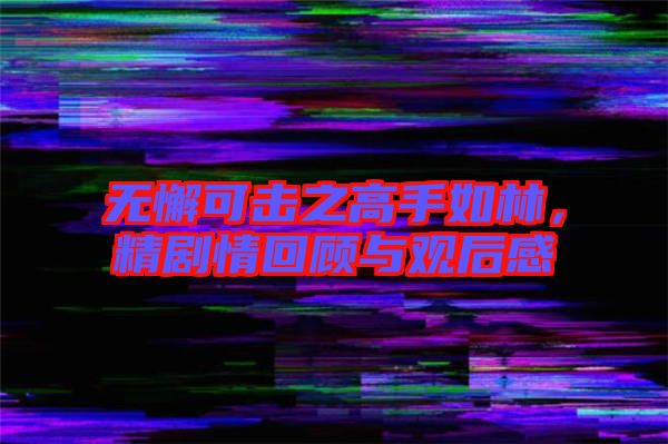 無懈可擊之高手如林，精劇情回顧與觀后感