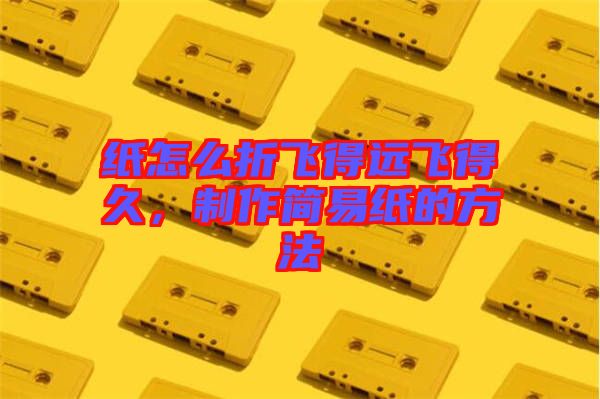 紙怎么折飛得遠飛得久，制作簡易紙的方法