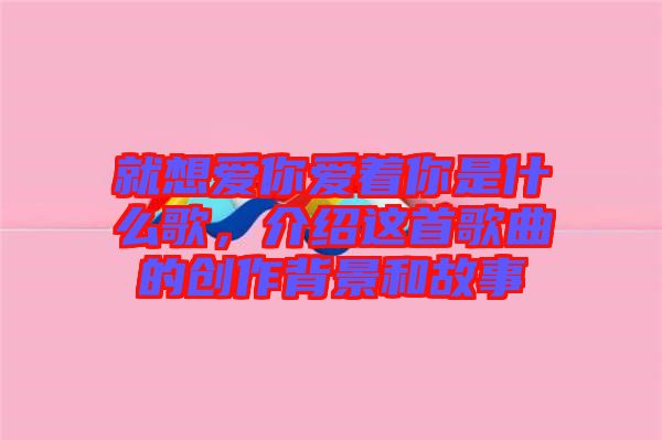 就想愛你愛著你是什么歌，介紹這首歌曲的創(chuàng)作背景和故事